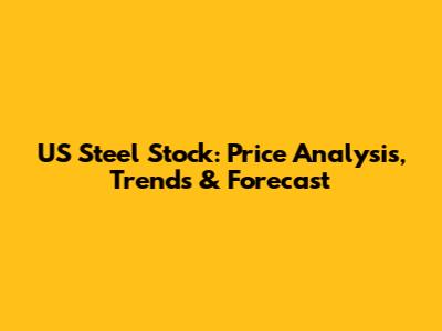 US Steel Stock: Price Analysis, Trends & Forecast