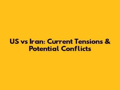 US vs Iran: Current Tensions & Potential Conflicts