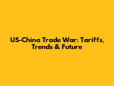 US-China Trade War: Tariffs, Trends & Future