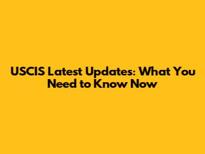 USCIS Latest Updates: What You Need to Know Now