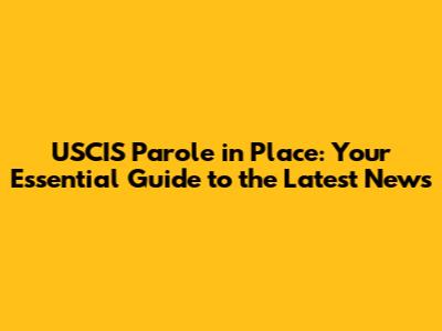 USCIS Parole in Place: Your Essential Guide to the Latest News