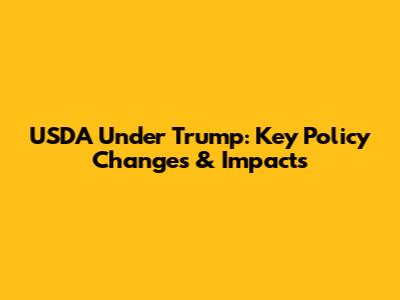 USDA Under Trump: Key Policy Changes & Impacts