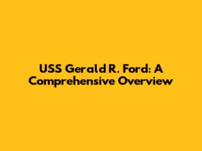 USS Gerald R. Ford: A Comprehensive Overview