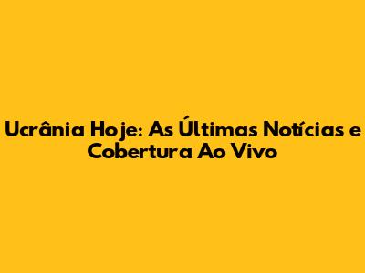 Ucrânia Hoje: As Últimas Notícias e Cobertura Ao Vivo