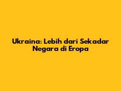 Ukraina: Lebih dari Sekadar Negara di Eropa