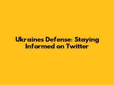Ukraine's Defense: Staying Informed on Twitter