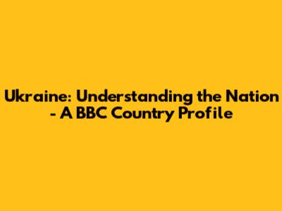Ukraine: Understanding the Nation - A BBC Country Profile