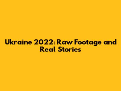 Ukraine 2022: Raw Footage and Real Stories