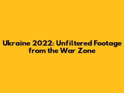 Ukraine 2022: Unfiltered Footage from the War Zone