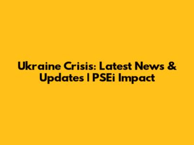 Ukraine Crisis: Latest News & Updates | PSEi Impact
