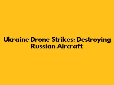 Ukraine Drone Strikes: Destroying Russian Aircraft