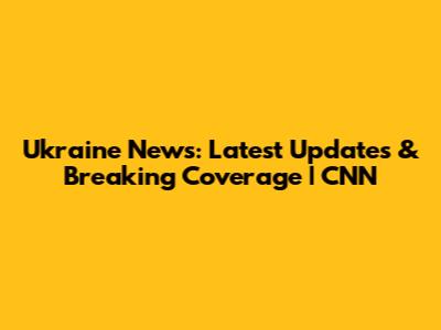 Ukraine News: Latest Updates & Breaking Coverage | CNN