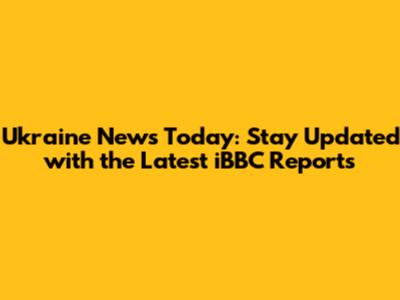Ukraine News Today: Stay Updated with the Latest iBBC Reports