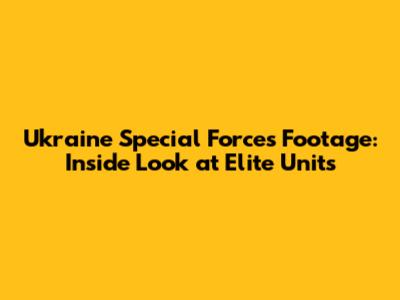 Ukraine Special Forces Footage: Inside Look at Elite Units