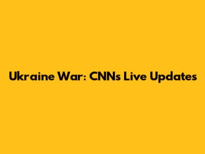 Ukraine War: CNN's Live Updates