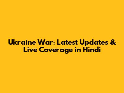 Ukraine War: Latest Updates & Live Coverage in Hindi