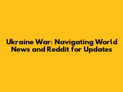 Ukraine War: Navigating World News and Reddit for Updates