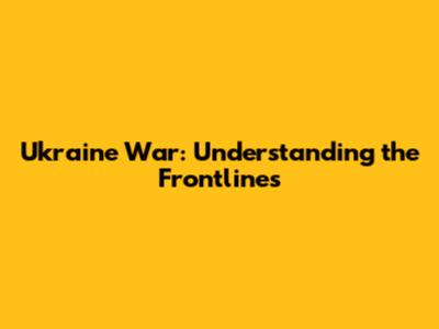 Ukraine War: Understanding the Frontlines