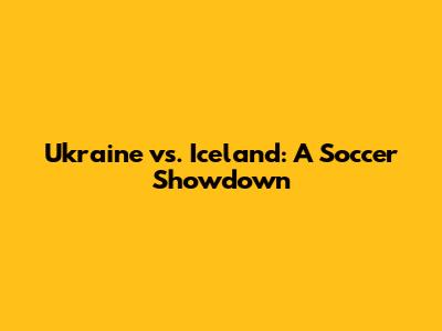 Ukraine vs. Iceland: A Soccer Showdown