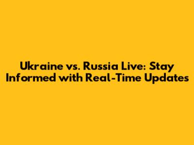 Ukraine vs. Russia Live: Stay Informed with Real-Time Updates