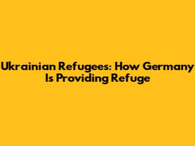 Ukrainian Refugees: How Germany Is Providing Refuge
