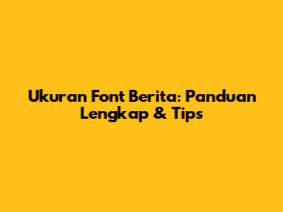 Ukuran Font Berita: Panduan Lengkap & Tips