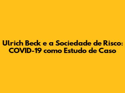 Ulrich Beck e a Sociedade de Risco: COVID-19 como Estudo de Caso