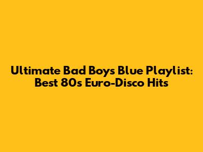 Ultimate Bad Boys Blue Playlist: Best 80s Euro-Disco Hits