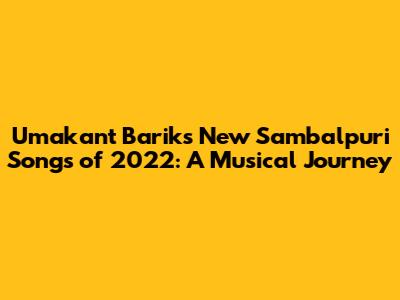 Umakant Barik's New Sambalpuri Songs of 2022: A Musical Journey