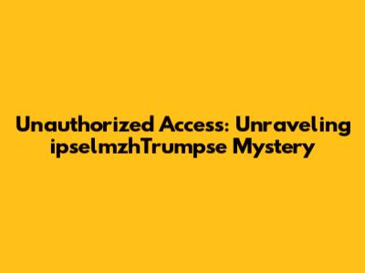 Unauthorized Access: Unraveling ipselmzhTrumpse Mystery