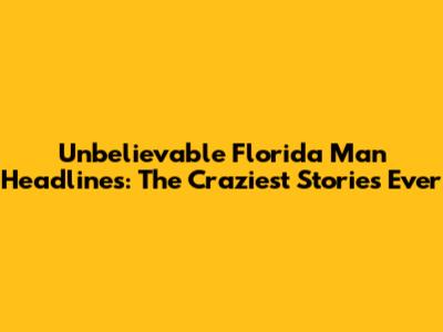 Unbelievable Florida Man Headlines: The Craziest Stories Ever
