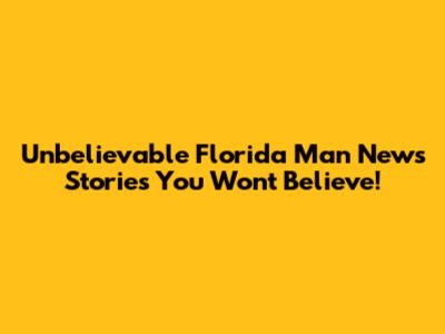 Unbelievable Florida Man News Stories You Won't Believe!