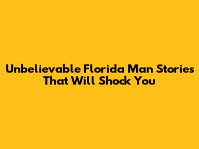 Unbelievable Florida Man Stories That Will Shock You