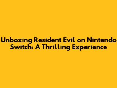 Unboxing Resident Evil on Nintendo Switch: A Thrilling Experience