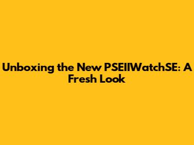 Unboxing the New PSEIIWatchSE: A Fresh Look
