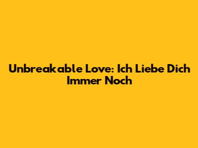 Unbreakable Love: Ich Liebe Dich Immer Noch