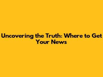 Uncovering the Truth: Where to Get Your News