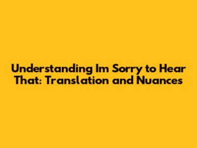 Understanding "I'm Sorry to Hear That": Translation and Nuances