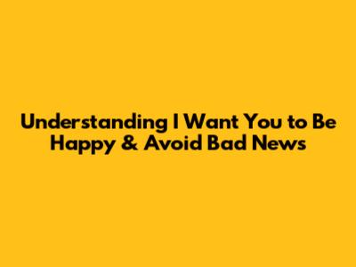 Understanding "I Want You to Be Happy & Avoid Bad News"