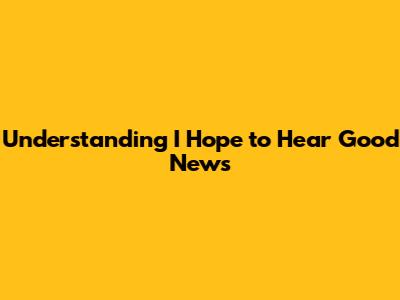 Understanding 'I Hope to Hear Good News'