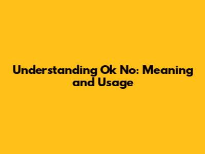 Understanding 'Ok No': Meaning and Usage