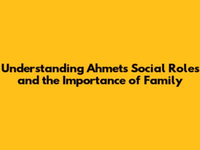 Understanding Ahmet's Social Roles and the Importance of Family
