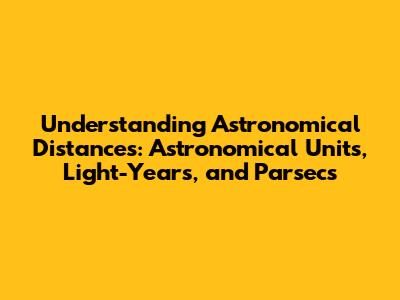 Understanding Astronomical Distances: Astronomical Units, Light-Years, and Parsecs