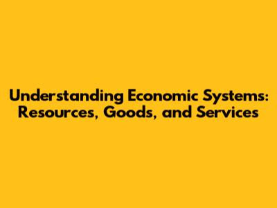 Understanding Economic Systems: Resources, Goods, and Services
