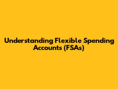 Understanding Flexible Spending Accounts (FSAs)