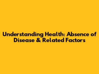 Understanding Health: Absence of Disease & Related Factors