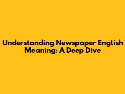 Understanding Newspaper English Meaning: A Deep Dive