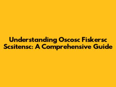 Understanding Oscosc Fiskersc Scsitensc: A Comprehensive Guide