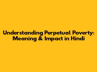 Understanding Perpetual Poverty: Meaning & Impact in Hindi