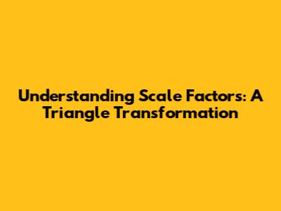 Understanding Scale Factors: A Triangle Transformation